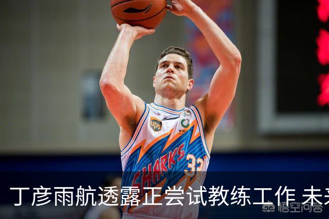 丁彦雨航透露正尝试教练工作 未来或投身青少年篮球事业