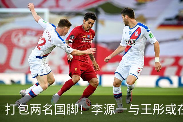 打包两名国脚！李源一与王彤或在夏窗加盟青岛西海岸